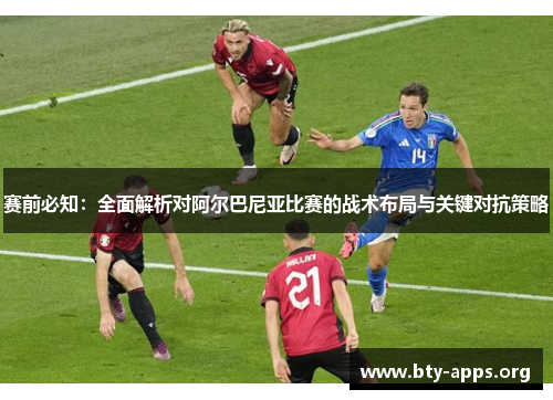 赛前必知:全面解析对阿尔巴尼亚比赛的战术布局与关键对抗策略 赛前必知:全面解析对阿尔巴尼亚比赛的战术布局与关键对抗策略