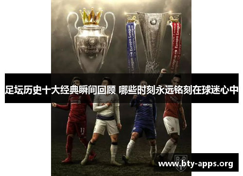 足坛历史十大经典瞬间回顾 哪些时刻永远铭刻在球迷心中 足坛历史十大经典瞬间回顾 哪些时刻永远铭刻在球迷心中