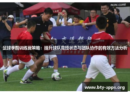 足球季前训练营策略:提升球队竞技状态与团队协作的有效方法分析 足球季前训练营策略:提升球队竞技状态与团队协作的有效方法分析