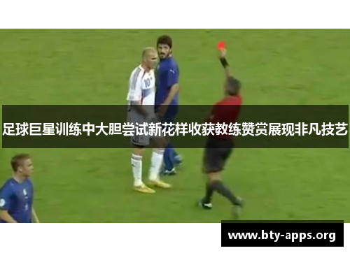 足球巨星训练中大胆尝试新花样收获教练赞赏展现非凡技艺 足球巨星训练中大胆尝试新花样收获教练赞赏展现非凡技艺