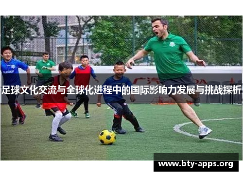 足球文化交流与全球化进程中的国际影响力发展与挑战探析
