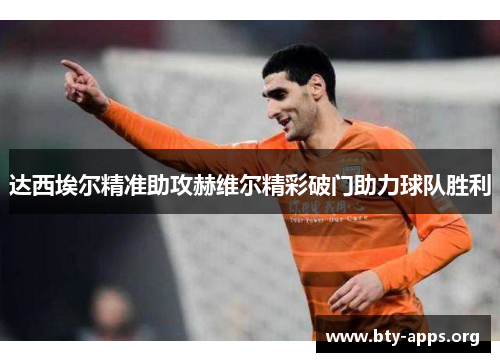 达西埃尔精准助攻赫维尔精彩破门助力球队胜利 达西埃尔精准助攻赫维尔精彩破门助力球队胜利