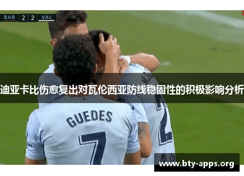 迪亚卡比伤愈复出对瓦伦西亚防线稳固性的积极影响分析 迪亚卡比伤愈复出对瓦伦西亚防线稳固性的积极影响分析