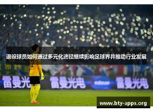 退役球员如何通过多元化途径继续影响足球界并推动行业发展 退役球员如何通过多元化途径继续影响足球界并推动行业发展