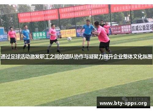 通过足球活动激发职工之间的团队协作与凝聚力提升企业整体文化氛围 通过足球活动激发职工之间的团队协作与凝聚力提升企业整体文化氛围