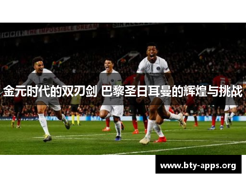 金元时代的双刃剑 巴黎圣日耳曼的辉煌与挑战 金元时代的双刃剑 巴黎圣日耳曼的辉煌与挑战