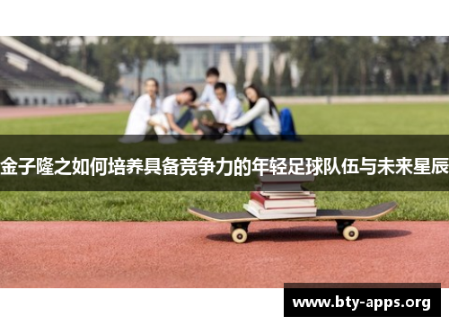 金子隆之如何培养具备竞争力的年轻足球队伍与未来星辰 金子隆之如何培养具备竞争力的年轻足球队伍与未来星辰