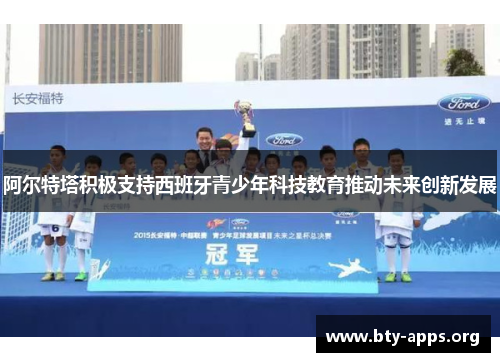 阿尔特塔积极支持西班牙青少年科技教育推动未来创新发展 阿尔特塔积极支持西班牙青少年科技教育推动未来创新发展