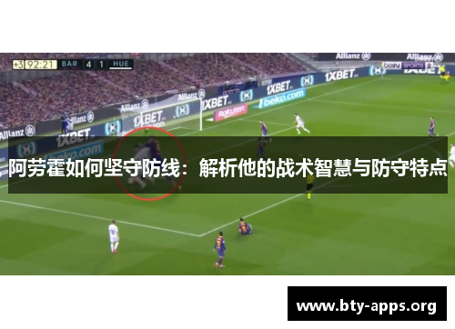 阿劳霍如何坚守防线:解析他的战术智慧与防守特点 阿劳霍如何坚守防线:解析他的战术智慧与防守特点