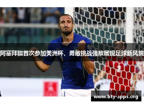 阿塞拜疆首次参加美洲杯,勇敢挑战强敌展现足球新风貌 阿塞拜疆首次参加美洲杯,勇敢挑战强敌展现足球新风貌