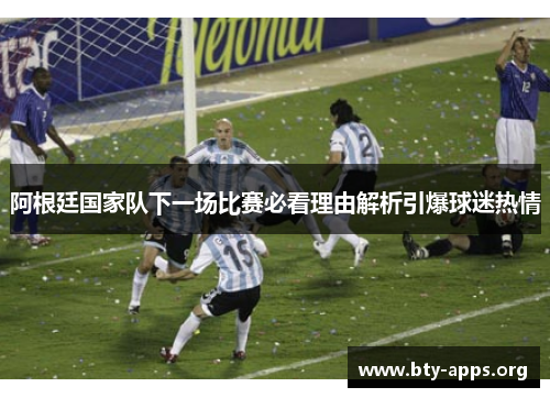 阿根廷国家队下一场比赛必看理由解析引爆球迷热情