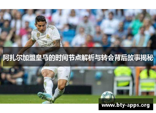 阿扎尔加盟皇马的时间节点解析与转会背后故事揭秘 阿扎尔加盟皇马的时间节点解析与转会背后故事揭秘