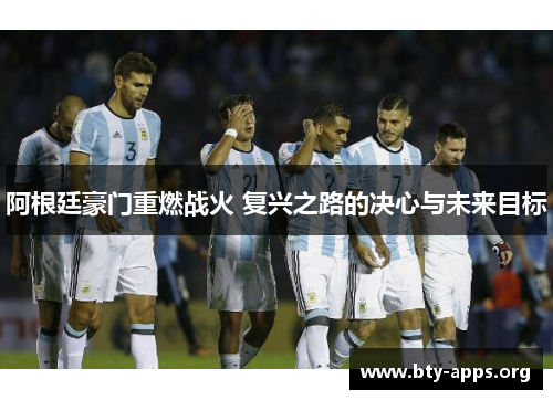 阿根廷豪门重燃战火 复兴之路的决心与未来目标 阿根廷豪门重燃战火 复兴之路的决心与未来目标