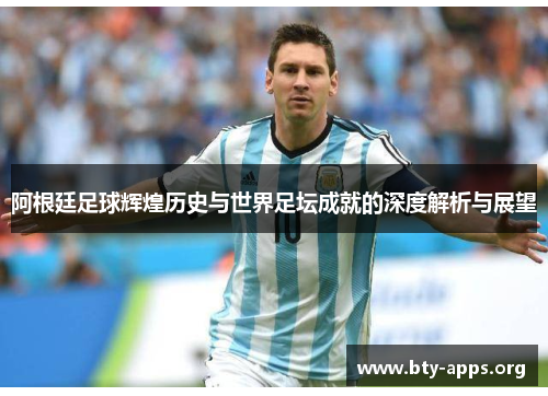 阿根廷足球辉煌历史与世界足坛成就的深度解析与展望 阿根廷足球辉煌历史与世界足坛成就的深度解析与展望