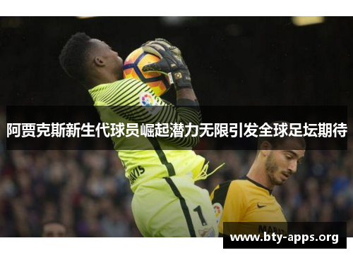 阿贾克斯新生代球员崛起潜力无限引发全球足坛期待 阿贾克斯新生代球员崛起潜力无限引发全球足坛期待