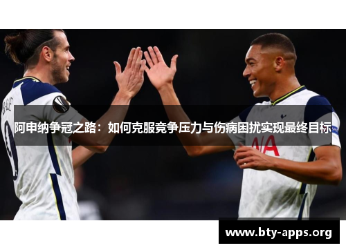 阿申纳争冠之路:如何克服竞争压力与伤病困扰实现最终目标 阿申纳争冠之路:如何克服竞争压力与伤病困扰实现最终目标