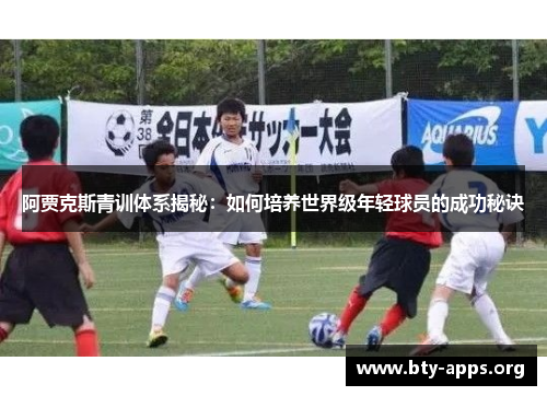 阿贾克斯青训体系揭秘：如何培养世界级年轻球员的成功秘诀