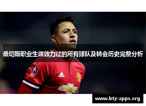 桑切斯职业生涯效力过的所有球队及转会历史完整分析 桑切斯职业生涯效力过的所有球队及转会历史完整分析