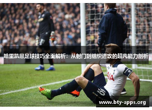 哈里凯恩足球技巧全面解析:从射门到组织进攻的超凡能力剖析 哈里凯恩足球技巧全面解析:从射门到组织进攻的超凡能力剖析