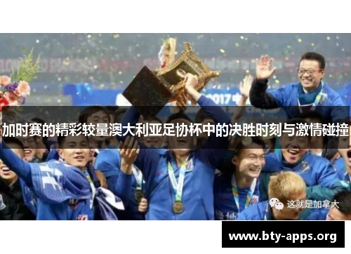 加时赛的精彩较量澳大利亚足协杯中的决胜时刻与激情碰撞