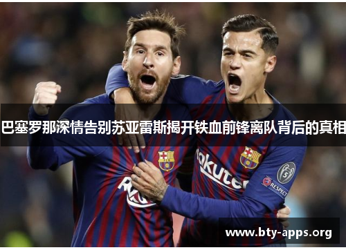 巴塞罗那深情告别苏亚雷斯揭开铁血前锋离队背后的真相 巴塞罗那深情告别苏亚雷斯揭开铁血前锋离队背后的真相