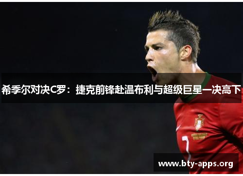 希季尔对决C罗:捷克前锋赴温布利与超级巨星一决高下 希季尔对决C罗:捷克前锋赴温布利与超级巨星一决高下