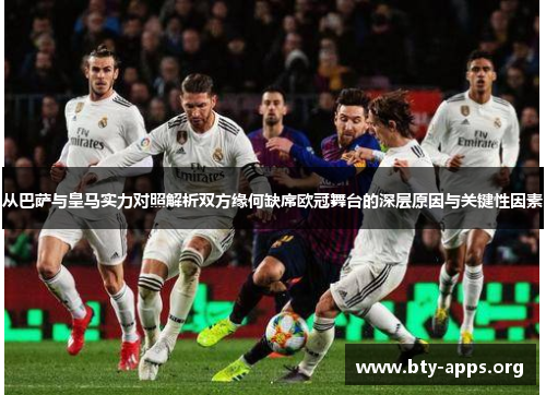 从巴萨与皇马实力对照解析双方缘何缺席欧冠舞台的深层原因与关键性因素 从巴萨与皇马实力对照解析双方缘何缺席欧冠舞台的深层原因与关键性因素