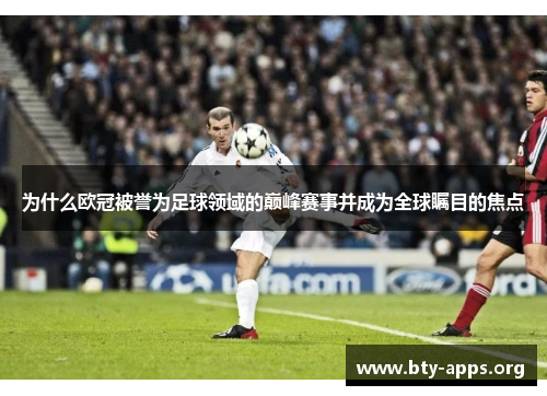 为什么欧冠被誉为足球领域的巅峰赛事并成为全球瞩目的焦点 为什么欧冠被誉为足球领域的巅峰赛事并成为全球瞩目的焦点