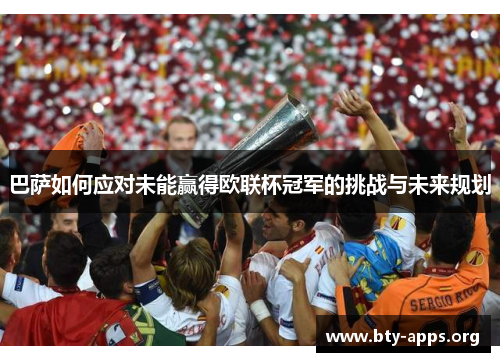 巴萨如何应对未能赢得欧联杯冠军的挑战与未来规划 巴萨如何应对未能赢得欧联杯冠军的挑战与未来规划