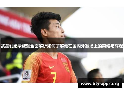 武磊创纪录成就全面解析如何了解他在国内外赛场上的突破与辉煌