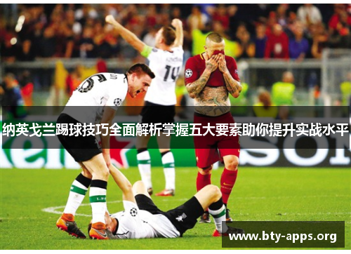 纳英戈兰踢球技巧全面解析掌握五大要素助你提升实战水平